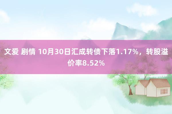 文爱 剧情 10月30日汇成转债下落1.17%，转股溢价率8.52%