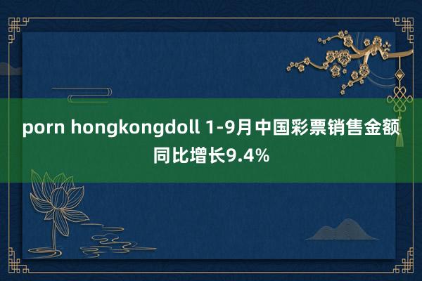 porn hongkongdoll 1-9月中国彩票销售金额同比增长9.4%