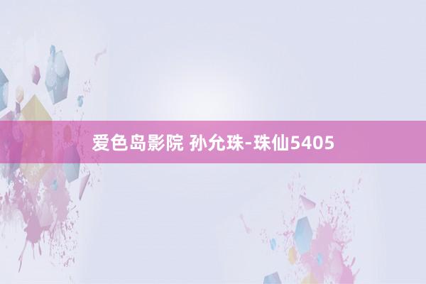 爱色岛影院 孙允珠-珠仙5405