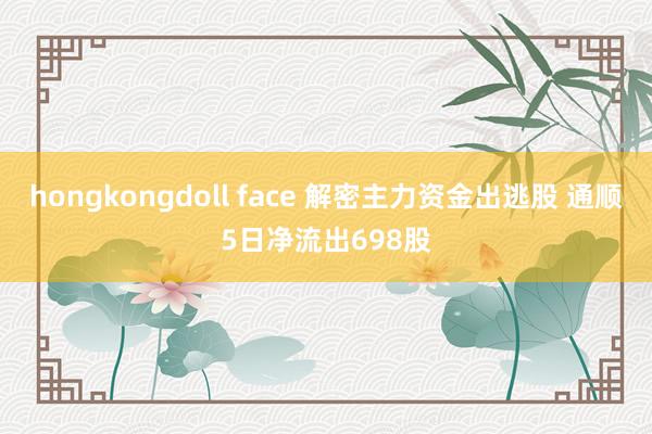 hongkongdoll face 解密主力资金出逃股 通顺5日净流出698股