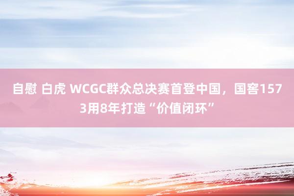 自慰 白虎 WCGC群众总决赛首登中国，国窖1573用8年打造“价值闭环”