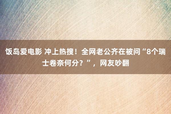 饭岛爱电影 冲上热搜！全网老公齐在被问“8个瑞士卷奈何分？”，网友吵翻