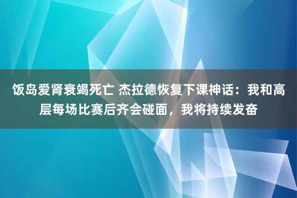 饭岛爱肾衰竭死亡 杰拉德恢复下课神话：我和高层每场比赛后齐会碰面，我将持续发奋