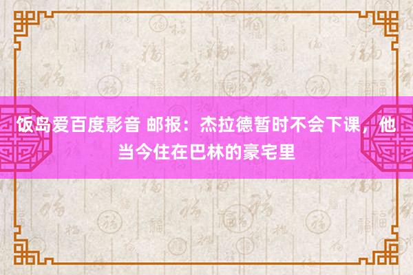 饭岛爱百度影音 邮报：杰拉德暂时不会下课，他当今住在巴林的豪宅里