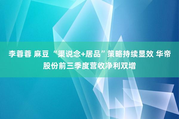 李蓉蓉 麻豆 “渠说念+居品”策略持续显效 华帝股份前三季度营收净利双增