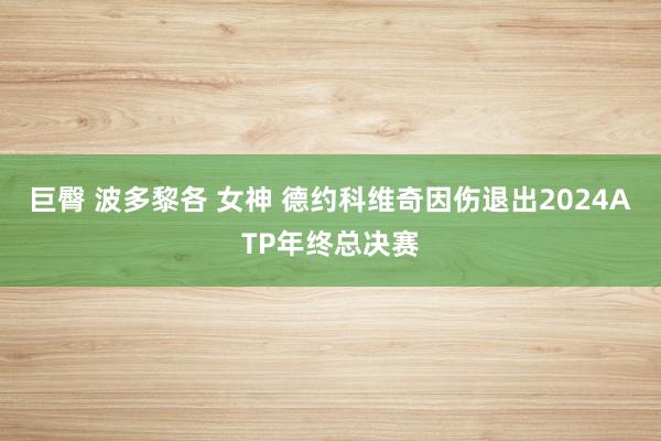 巨臀 波多黎各 女神 德约科维奇因伤退出2024ATP年终总决赛