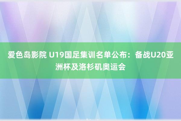 爱色岛影院 U19国足集训名单公布：备战U20亚洲杯及洛杉矶奥运会