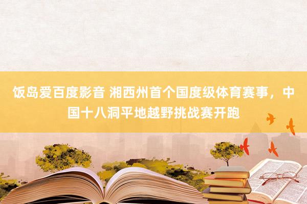 饭岛爱百度影音 湘西州首个国度级体育赛事，中国十八洞平地越野挑战赛开跑