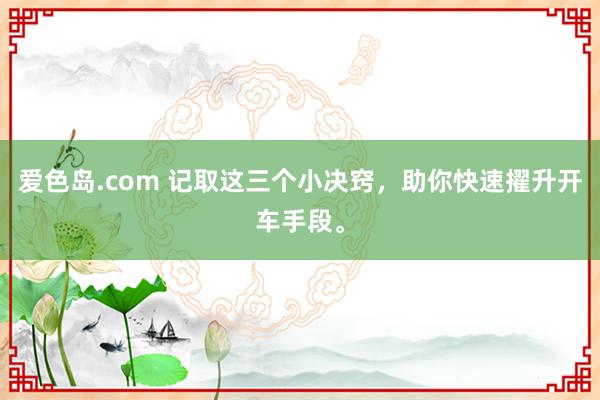 爱色岛.com 记取这三个小决窍，助你快速擢升开车手段。