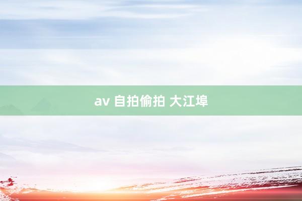 av 自拍偷拍 大江埠