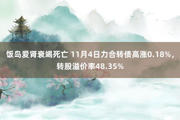 饭岛爱肾衰竭死亡 11月4日力合转债高涨0.18%，转股溢价率48.35%