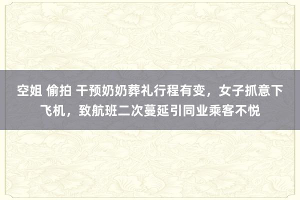 空姐 偷拍 干预奶奶葬礼行程有变，女子抓意下飞机，致航班二次蔓延引同业乘客不悦