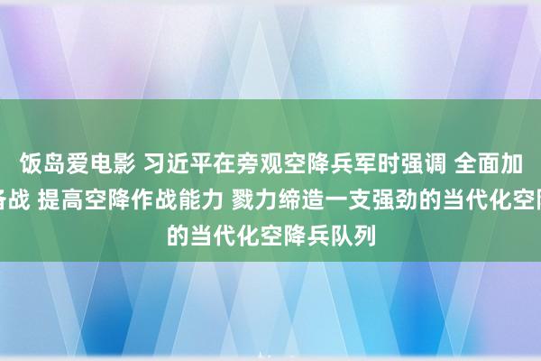 饭岛爱电影 习近平在旁观空降兵军时强调 全面加强练兵备战 提高空降作战能力 戮力缔造一支强劲的当代化空降兵队列