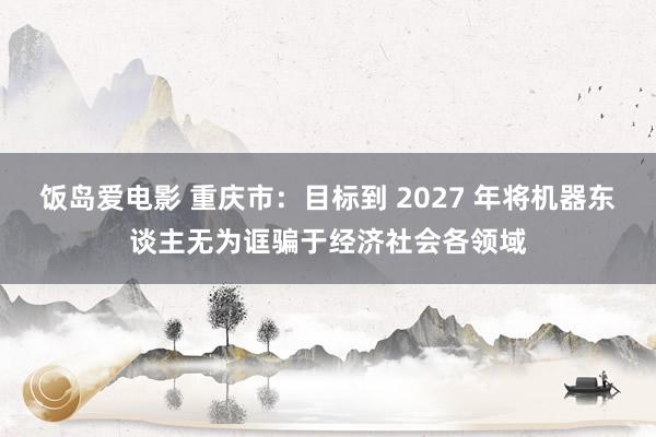 饭岛爱电影 重庆市：目标到 2027 年将机器东谈主无为诓骗于经济社会各领域