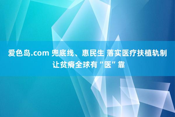 爱色岛.com 兜底线、惠民生 落实医疗扶植轨制 让贫瘠全球有“医”靠