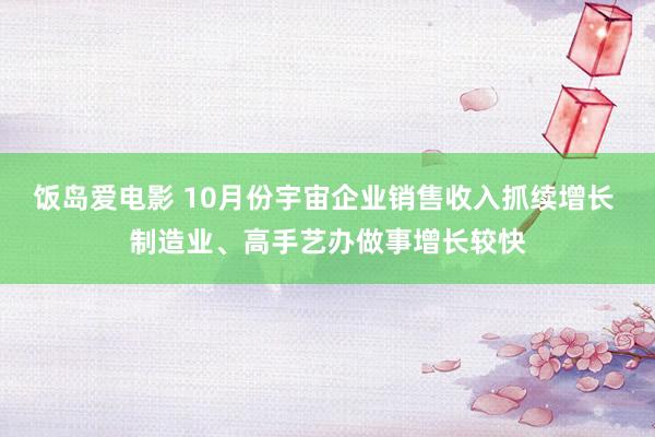 饭岛爱电影 10月份宇宙企业销售收入抓续增长 制造业、高手艺办做事增长较快