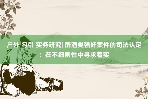 户外 勾引 实务研究| 醉酒类强奸案件的司法认定：在不细则性中寻求着实