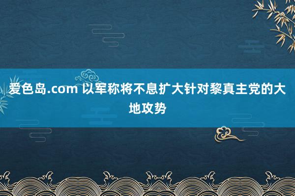 爱色岛.com 以军称将不息扩大针对黎真主党的大地攻势