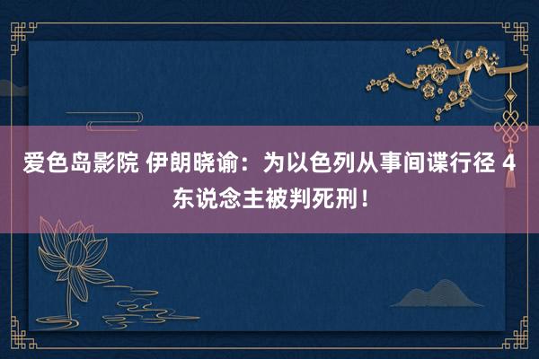 爱色岛影院 伊朗晓谕：为以色列从事间谍行径 4东说念主被判死刑！