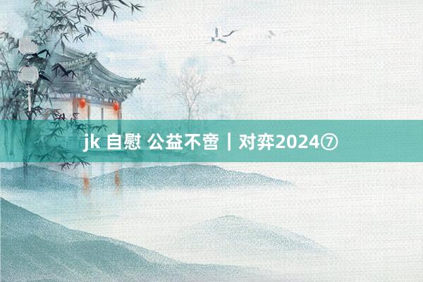 jk 自慰 公益不啻｜对弈2024⑦