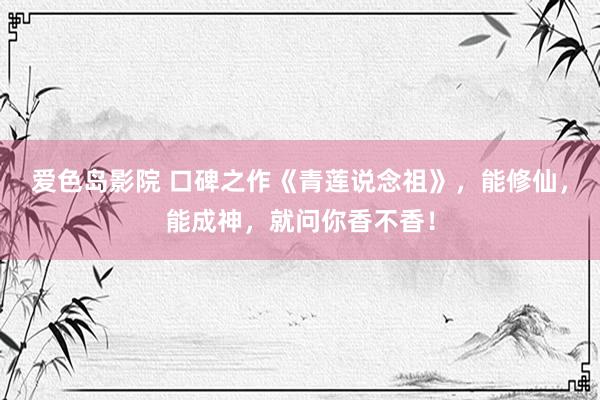 爱色岛影院 口碑之作《青莲说念祖》，能修仙，能成神，就问你香不香！