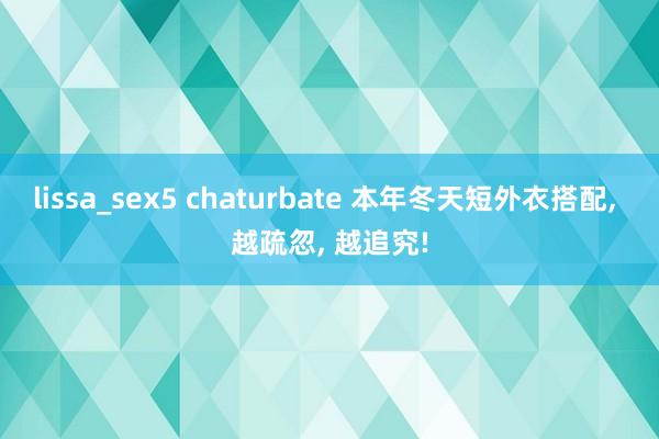 lissa_sex5 chaturbate 本年冬天短外衣搭配， 越疏忽， 越追究!