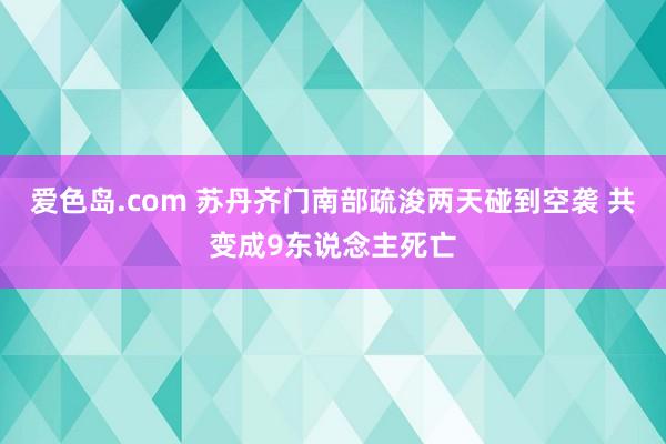 爱色岛.com 苏丹齐门南部疏浚两天碰到空袭 共变成9东说念主死亡