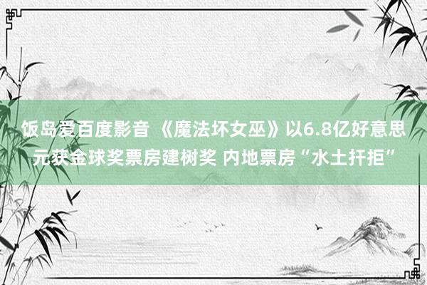 饭岛爱百度影音 《魔法坏女巫》以6.8亿好意思元获金球奖票房建树奖 内地票房“水土扞拒”