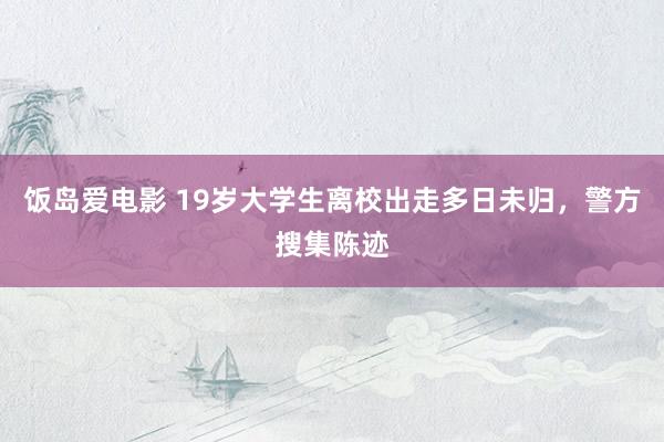 饭岛爱电影 19岁大学生离校出走多日未归，警方搜集陈迹