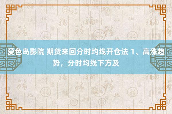 爱色岛影院 期货来回分时均线开仓法 1、高涨趋势，分时均线下方及