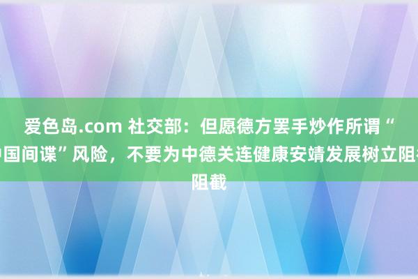 爱色岛.com 社交部：但愿德方罢手炒作所谓“中国间谍”风险，不要为中德关连健康安靖发展树立阻截