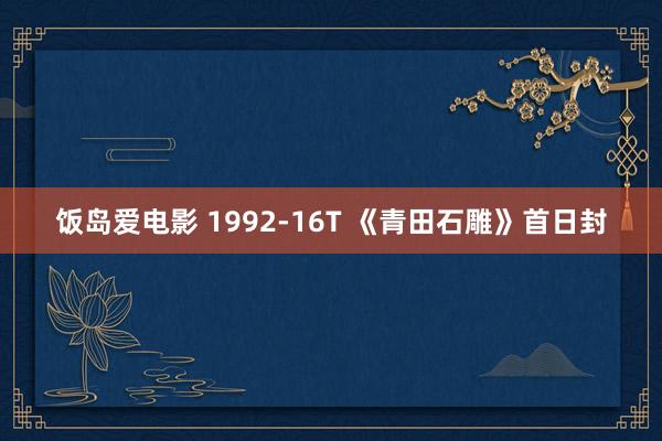 饭岛爱电影 1992-16T 《青田石雕》首日封