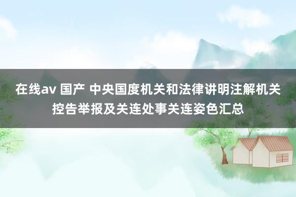 在线av 国产 中央国度机关和法律讲明注解机关控告举报及关连处事关连姿色汇总