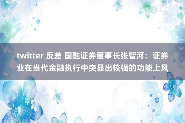 twitter 反差 国融证券董事长张智河：证券业在当代金融执行中突显出较强的功能上风