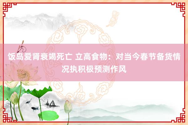 饭岛爱肾衰竭死亡 立高食物：对当今春节备货情况执积极预测作风