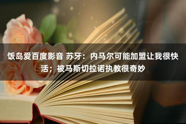 饭岛爱百度影音 苏牙：内马尔可能加盟让我很快活；被马斯切拉诺执教很奇妙