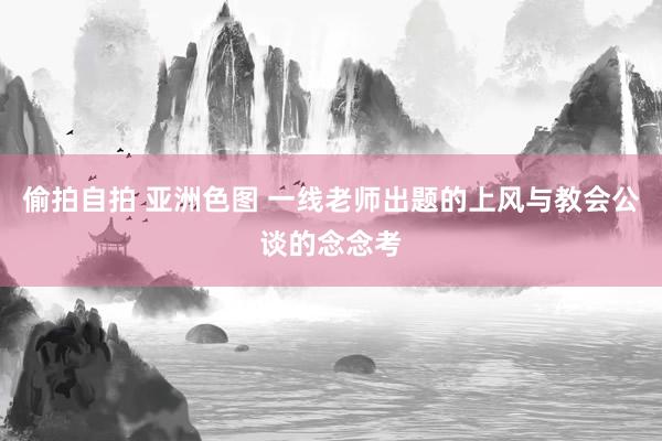 偷拍自拍 亚洲色图 一线老师出题的上风与教会公谈的念念考