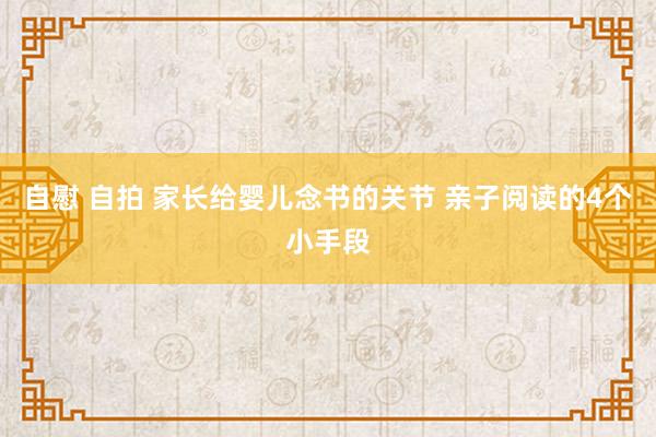 自慰 自拍 家长给婴儿念书的关节 亲子阅读的4个小手段