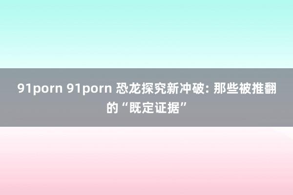 91porn 91porn 恐龙探究新冲破: 那些被推翻的“既定证据”