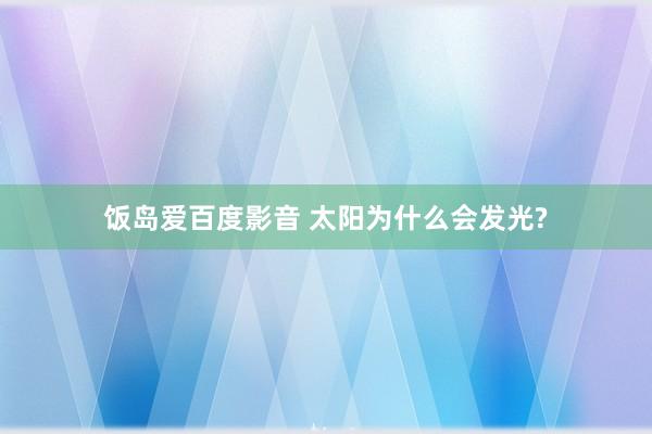 饭岛爱百度影音 太阳为什么会发光?