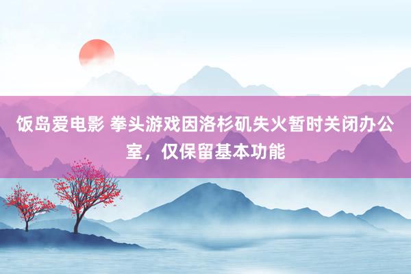 饭岛爱电影 拳头游戏因洛杉矶失火暂时关闭办公室，仅保留基本功能