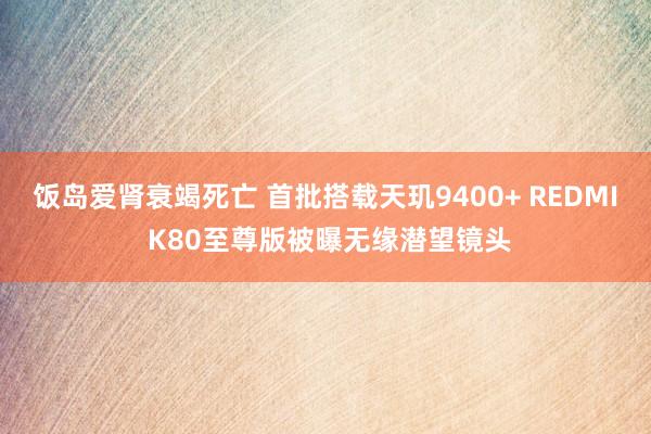 饭岛爱肾衰竭死亡 首批搭载天玑9400+ REDMI K80至尊版被曝无缘潜望镜头