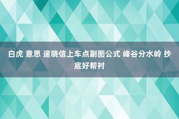 白虎 意思 邃晓信上车点副图公式 峰谷分水岭 抄底好帮衬