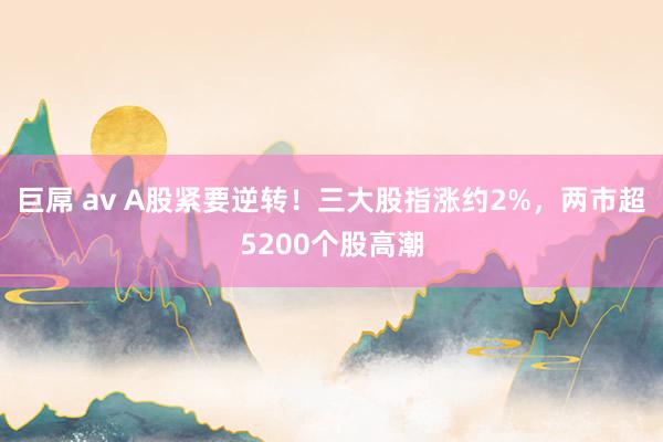 巨屌 av A股紧要逆转！三大股指涨约2%，两市超5200个股高潮