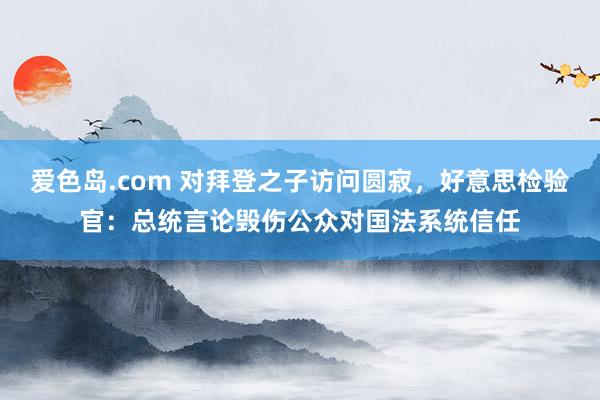 爱色岛.com 对拜登之子访问圆寂，好意思检验官：总统言论毁伤公众对国法系统信任