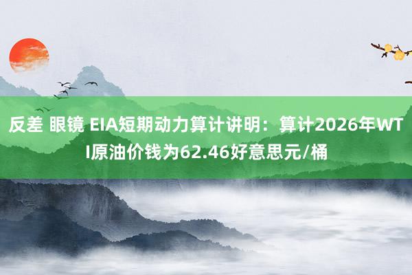 反差 眼镜 EIA短期动力算计讲明：算计2026年WTI原油价钱为62.46好意思元/桶