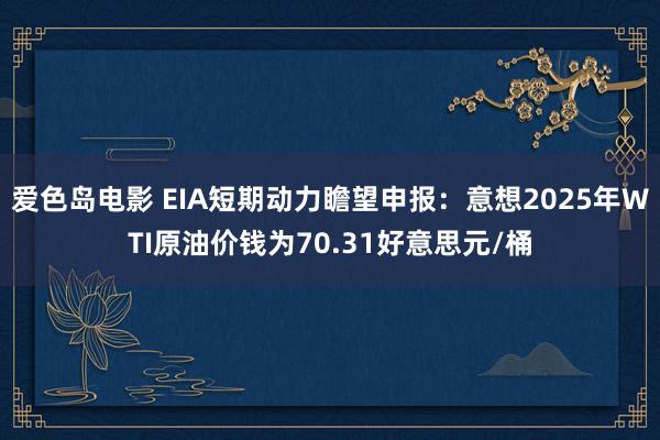 爱色岛电影 EIA短期动力瞻望申报：意想2025年WTI原油价钱为70.31好意思元/桶