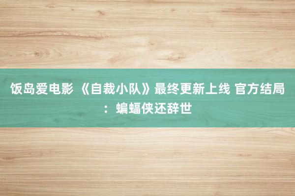 饭岛爱电影 《自裁小队》最终更新上线 官方结局：蝙蝠侠还辞世