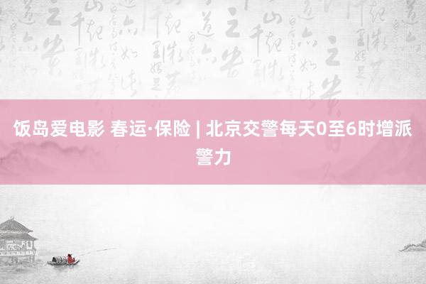 饭岛爱电影 春运·保险 | 北京交警每天0至6时增派警力